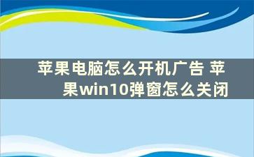 苹果电脑怎么开机广告 苹果win10弹窗怎么关闭